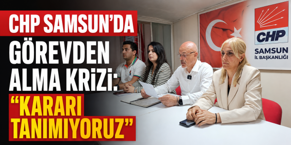CHP Samsun'da Görevden Alma Krizi: "Kararı Tanımıyoruz"
